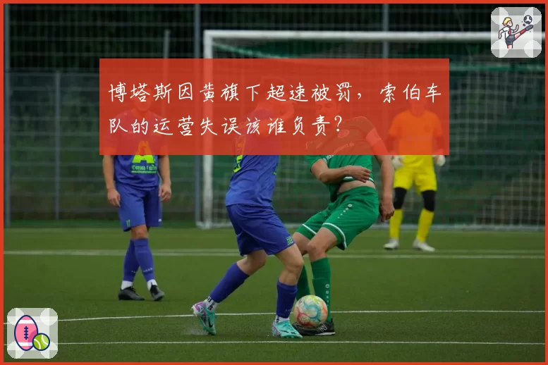 博塔斯因黄旗下超速被罚，索伯车队的运营失误该谁负责？