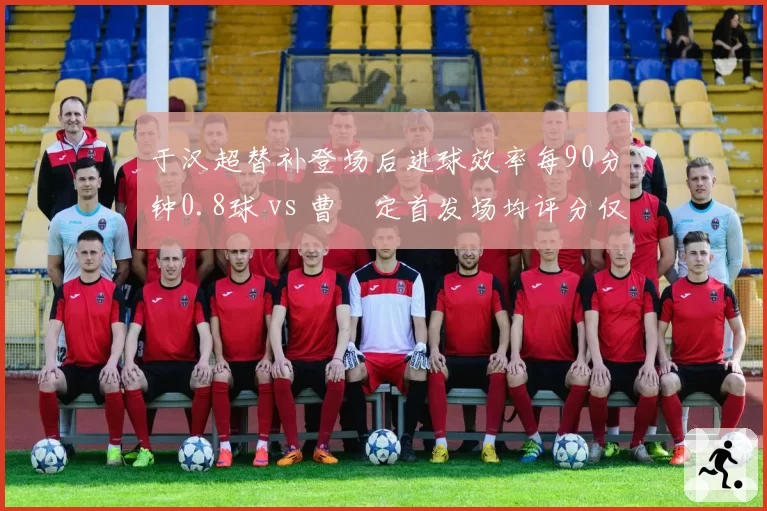 于汉超替补登场后进球效率每90分钟0.8球 vs 曹赟定首发场均评分仅6.1，申花老将角色分化