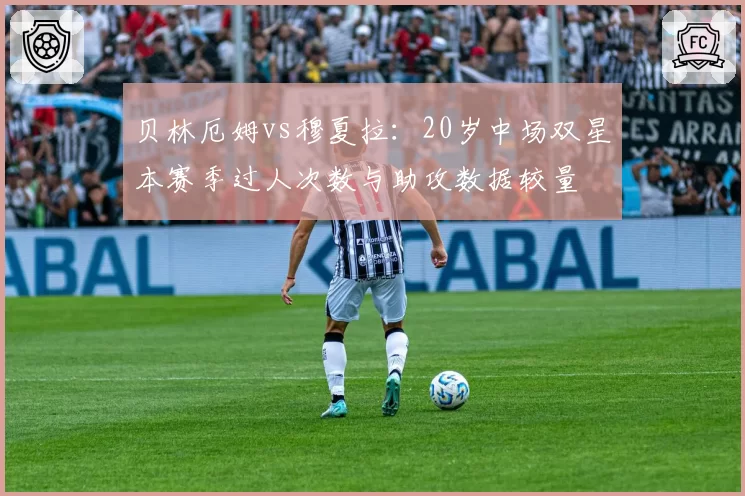 贝林厄姆vs穆夏拉：20岁中场双星本赛季过人次数与助攻数据较量