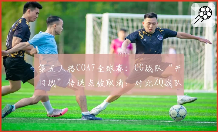 第五人格COA7全球赛:GG战队“开门战”传送点被取消,对比ZQ战队相似场景判罚迥异