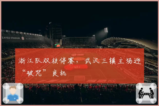 浙江队双核停赛，武汉三镇主场迎“破咒”良机