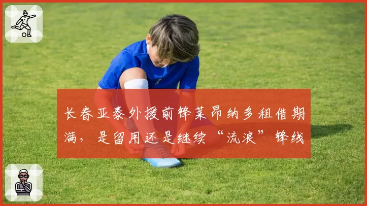 长春亚泰外援前锋莱昂纳多租借期满，是留用还是继续“流浪”锋线？