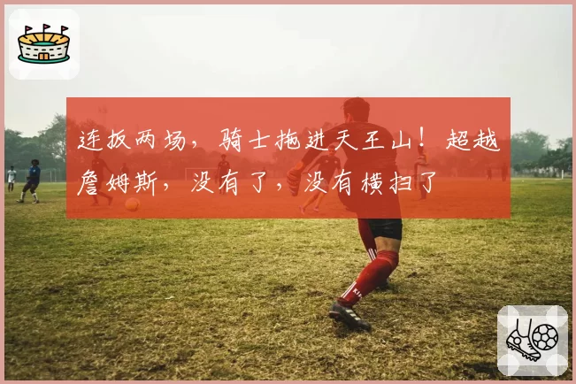 连扳两场,骑士拖进天王山!超越詹姆斯,没有了,没有横扫了