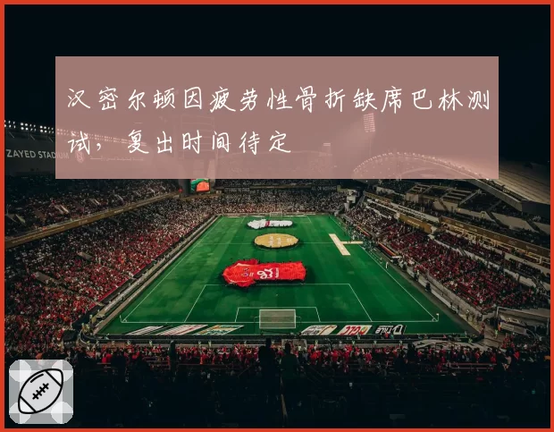 汉密尔顿因疲劳性骨折缺席巴林测试,复出时间待定