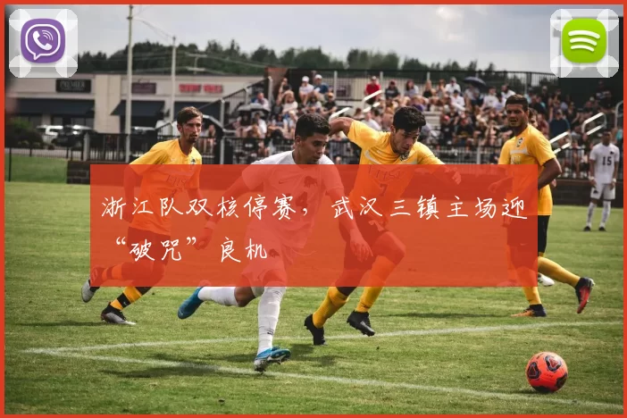 浙江队双核停赛，武汉三镇主场迎“破咒”良机