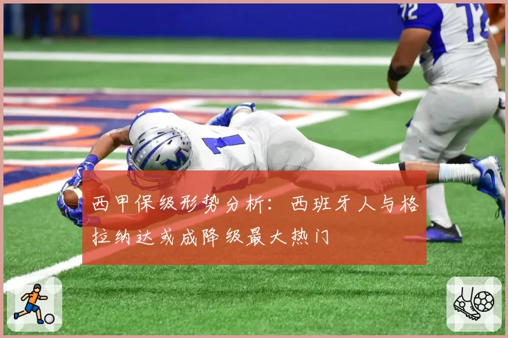西甲保级形势分析:西班牙人与格拉纳达或成降级最大热门