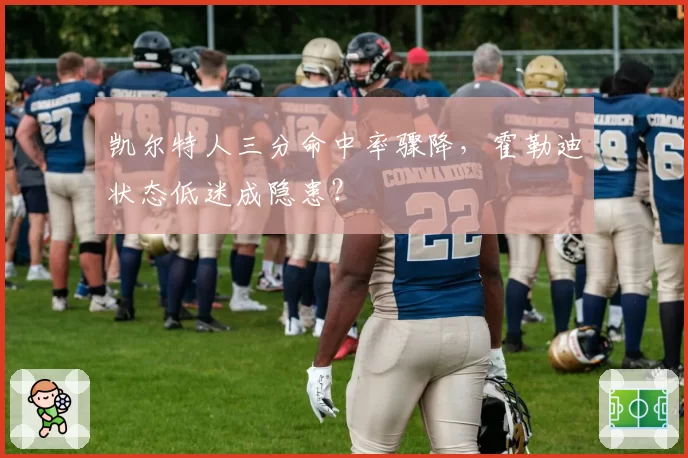 凯尔特人三分命中率骤降，霍勒迪状态低迷成隐患？