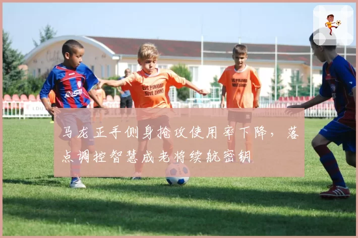 马龙正手侧身抢攻使用率下降，落点调控智慧成老将续航密钥