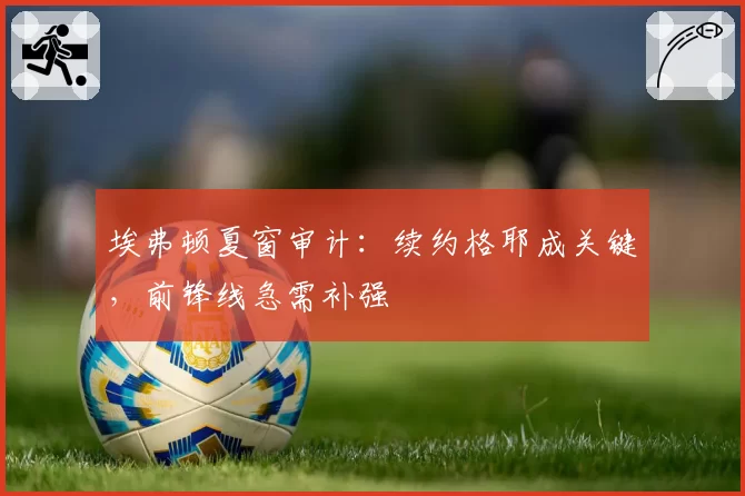 埃弗顿夏窗审计:续约格耶成关键,前锋线急需补强