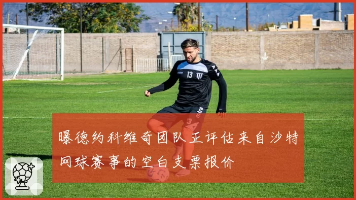 曝德约科维奇团队正评估来自沙特网球赛事的空白支票报价