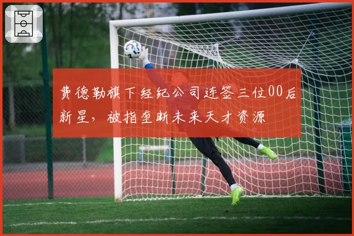 费德勒旗下经纪公司连签三位00后新星，被指垄断未来天才资源