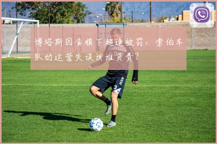 博塔斯因黄旗下超速被罚，索伯车队的运营失误该谁负责？