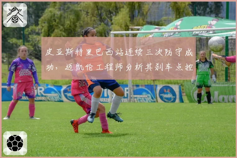 皮亚斯特里巴西站连续三次防守成功，迈凯伦工程师分析其刹车点控制精度