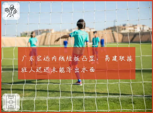 广东宏远内线短板凸显,易建联接班人迟迟未能浮出水面
