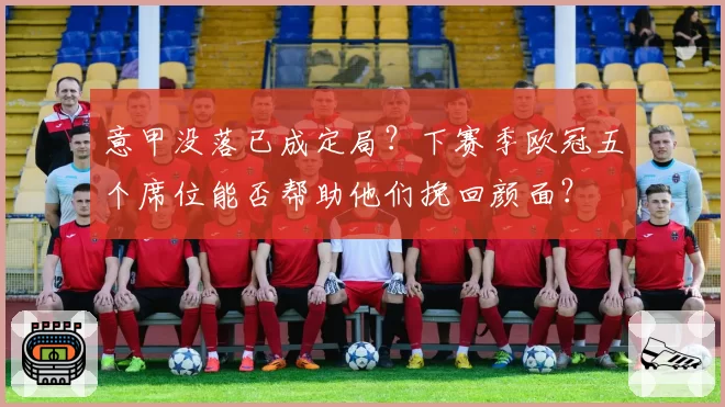 意甲没落已成定局?下赛季欧冠五个席位能否帮助他们挽回颜面?