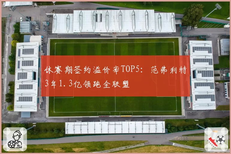 休赛期签约溢价率TOP5：范弗利特3年1.3亿领跑全联盟