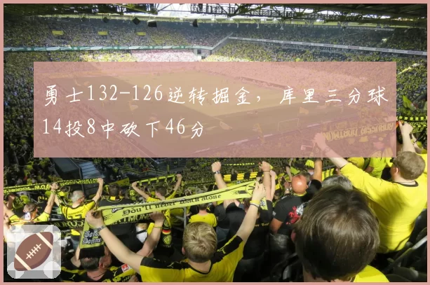 勇士132-126逆转掘金，库里三分球14投8中砍下46分