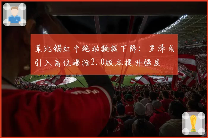 莱比锡红牛跑动数据下降:罗泽或引入高位逼抢2.0版本提升强度