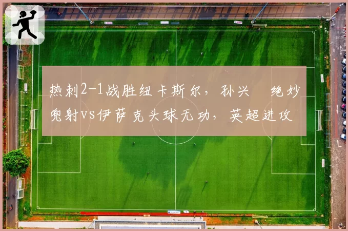 热刺2-1战胜纽卡斯尔,孙兴慜绝妙兜射vs伊萨克头球无功,英超进攻艺术较量