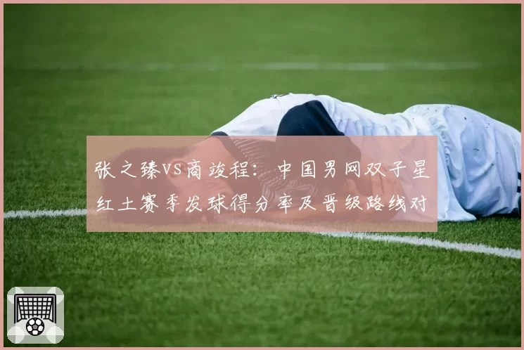 张之臻vs商竣程:中国男网双子星红土赛季发球得分率及晋级路线对比