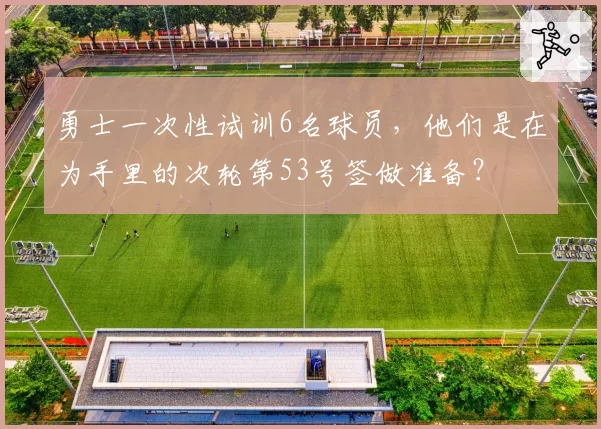 勇士一次性试训6名球员，他们是在为手里的次轮第53号签做准备？