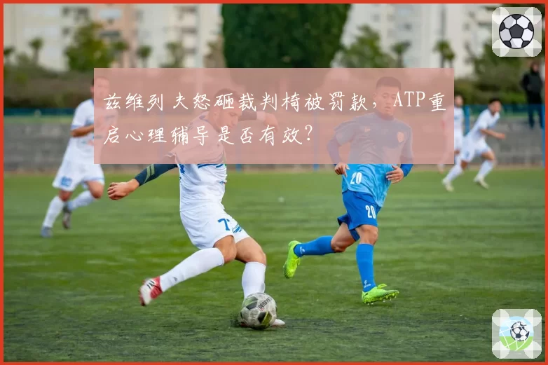 兹维列夫怒砸裁判椅被罚款，ATP重启心理辅导是否有效？