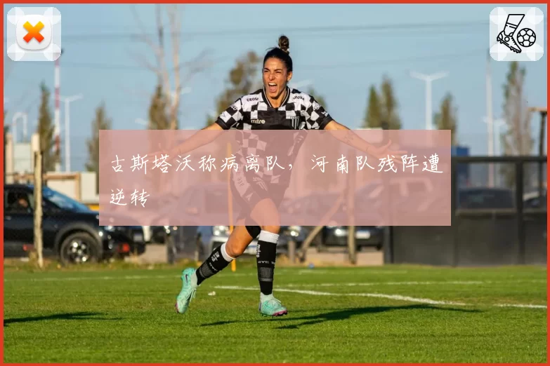 古斯塔沃称病离队，河南队残阵遭逆转