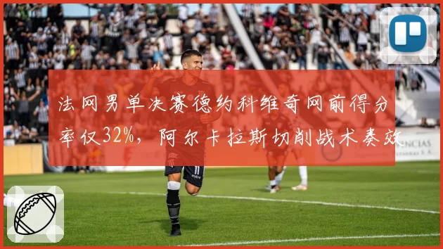 法网男单决赛德约科维奇网前得分率仅32%，阿尔卡拉斯切削战术奏效