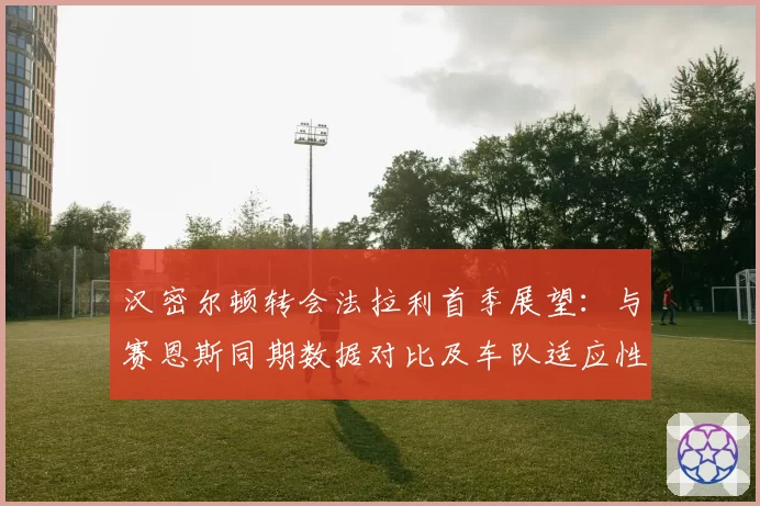 汉密尔顿转会法拉利首季展望：与赛恩斯同期数据对比及车队适应性评估