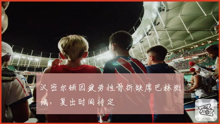 汉密尔顿因疲劳性骨折缺席巴林测试,复出时间待定