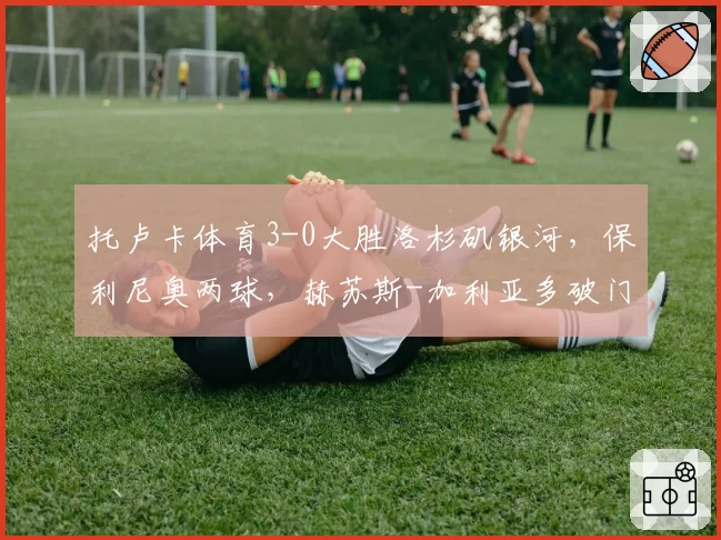 托卢卡体育3-0大胜洛杉矶银河,保利尼奥两球,赫苏斯-加利亚多破门