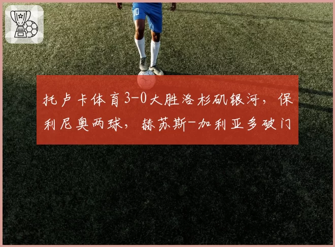 托卢卡体育3-0大胜洛杉矶银河,保利尼奥两球,赫苏斯-加利亚多破门