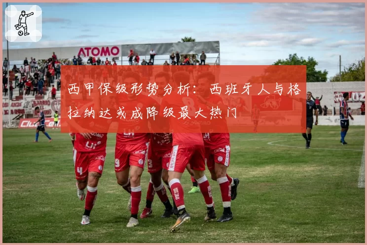 西甲保级形势分析:西班牙人与格拉纳达或成降级最大热门