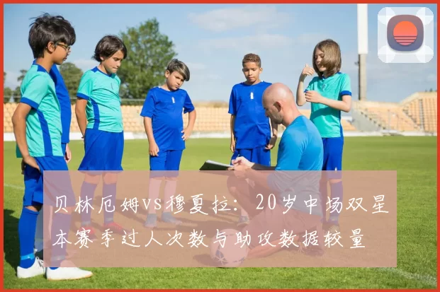 贝林厄姆vs穆夏拉：20岁中场双星本赛季过人次数与助攻数据较量